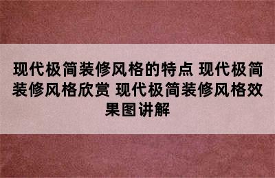 现代极简装修风格的特点 现代极简装修风格欣赏 现代极简装修风格效果图讲解